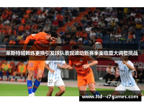 莱斯特城教练更换引发球队表现波动新赛季面临重大调整挑战
