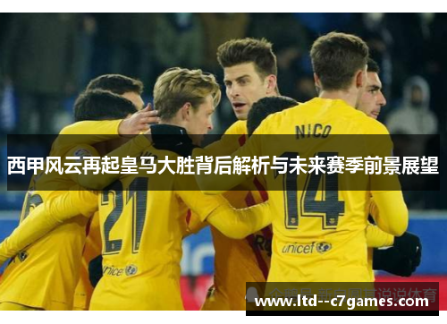 西甲风云再起皇马大胜背后解析与未来赛季前景展望 西甲风云再起皇马大胜背后解析与未来赛季前景展望