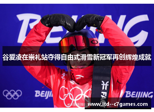 谷爱凌在崇礼站夺得自由式滑雪新冠军再创辉煌成就 谷爱凌在崇礼站夺得自由式滑雪新冠军再创辉煌成就