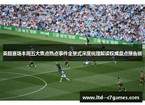 英超赛场本周五大焦点热点事件全景式深度梳理解读权威盘点报告版 英超赛场本周五大焦点热点事件全景式深度梳理解读权威盘点报告版