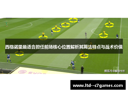 西格诺里最适合担任前场核心位置解析其踢法特点与战术价值