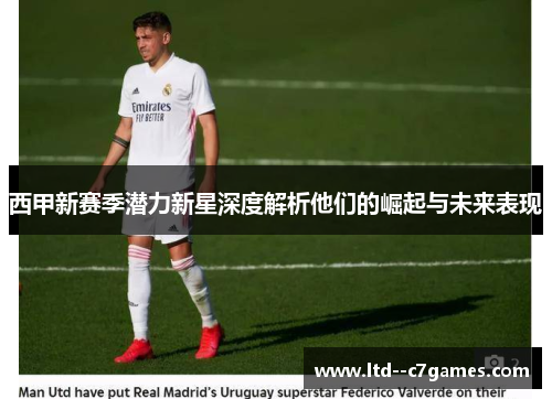 西甲新赛季潜力新星深度解析他们的崛起与未来表现