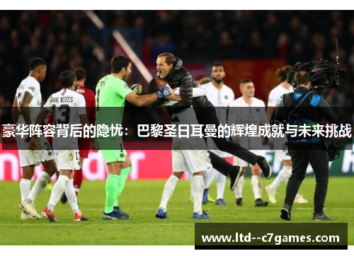 豪华阵容背后的隐忧：巴黎圣日耳曼的辉煌成就与未来挑战