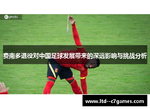 费南多退役对中国足球发展带来的深远影响与挑战分析 费南多退役对中国足球发展带来的深远影响与挑战分析