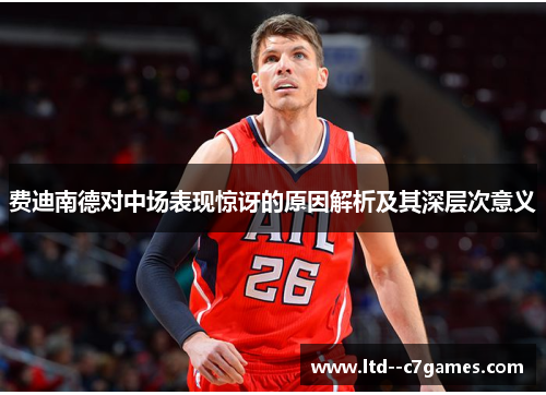 费迪南德对中场表现惊讶的原因解析及其深层次意义 费迪南德对中场表现惊讶的原因解析及其深层次意义