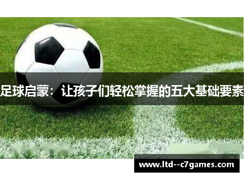 足球启蒙：让孩子们轻松掌握的五大基础要素