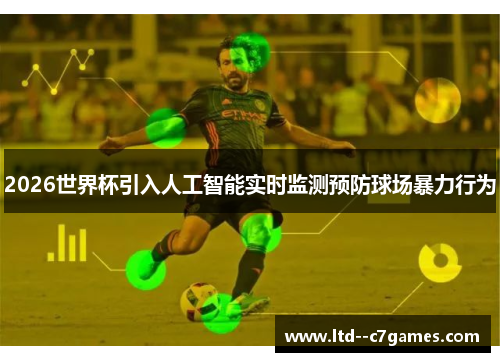 2026世界杯引入人工智能实时监测预防球场暴力行为 2026世界杯引入人工智能实时监测预防球场暴力行为
