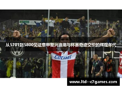 从5701到5800见证意甲复兴浪潮与杯赛奇迹交织的辉煌年代