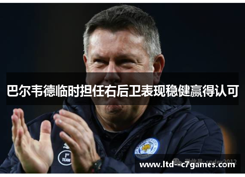 巴尔韦德临时担任右后卫表现稳健赢得认可 巴尔韦德临时担任右后卫表现稳健赢得认可