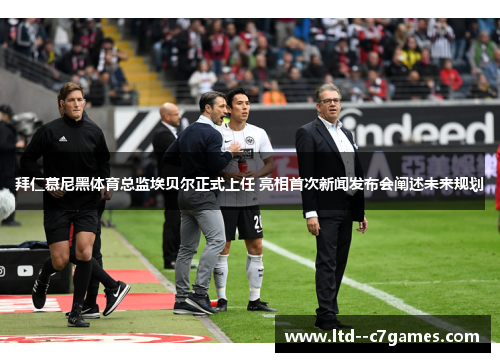 拜仁慕尼黑体育总监埃贝尔正式上任 亮相首次新闻发布会阐述未来规划