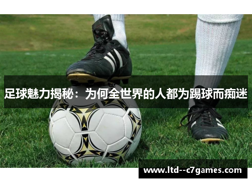 足球魅力揭秘:为何全世界的人都为踢球而痴迷 足球魅力揭秘:为何全世界的人都为踢球而痴迷