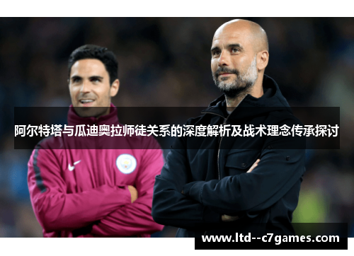 阿尔特塔与瓜迪奥拉师徒关系的深度解析及战术理念传承探讨