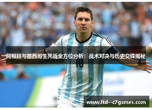 阿根廷与墨西哥生死战全方位分析：战术对决与历史交锋揭秘