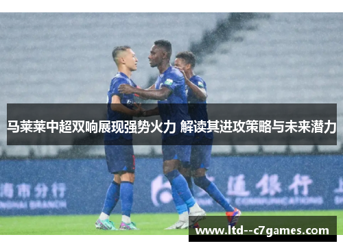 马莱莱中超双响展现强势火力 解读其进攻策略与未来潜力 马莱莱中超双响展现强势火力 解读其进攻策略与未来潜力