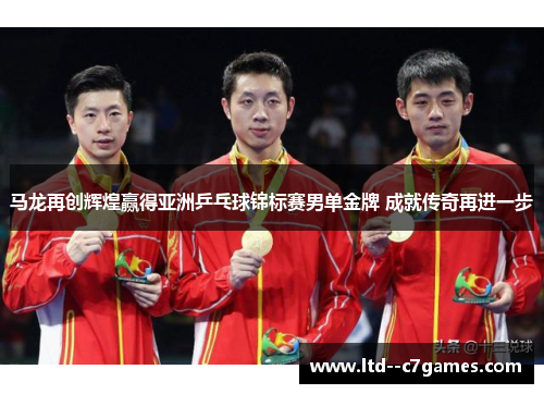 马龙再创辉煌赢得亚洲乒乓球锦标赛男单金牌 成就传奇再进一步 马龙再创辉煌赢得亚洲乒乓球锦标赛男单金牌 成就传奇再进一步