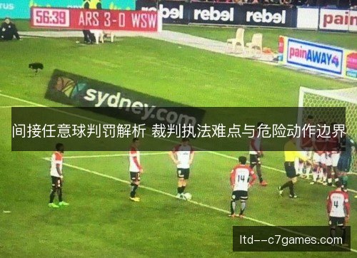 间接任意球判罚解析 裁判执法难点与危险动作边界 间接任意球判罚解析 裁判执法难点与危险动作边界